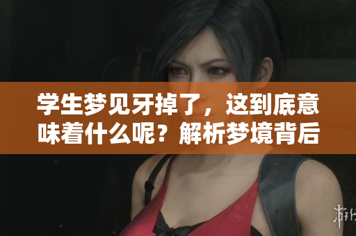 学生梦见牙掉了，这到底意味着什么呢？解析梦境背后的含义与启示。