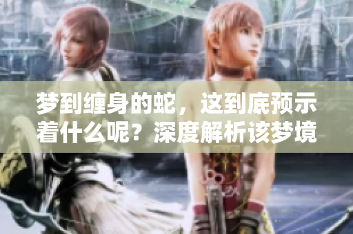 梦到缠身的蛇，这到底预示着什么呢？深度解析该梦境的含义。