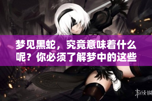 梦见黑蛇，究竟意味着什么呢？你必须了解梦中的这些信息。