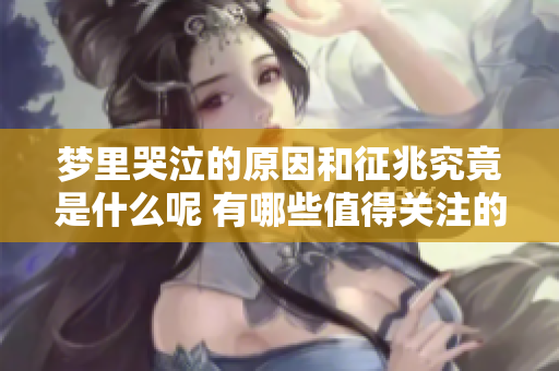 梦里哭泣的原因和征兆究竟是什么呢 有哪些值得关注的细节和解释