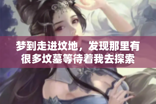 梦到走进坟地，发现那里有很多坟墓等待着我去探索