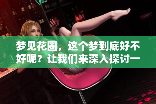 梦见花圈，这个梦到底好不好呢？让我们来深入探讨一下。