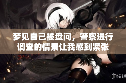 梦见自己被盘问，警察进行调查的情景让我感到紧张