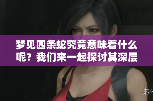 梦见四条蛇究竟意味着什么呢？我们来一起探讨其深层次的含义。