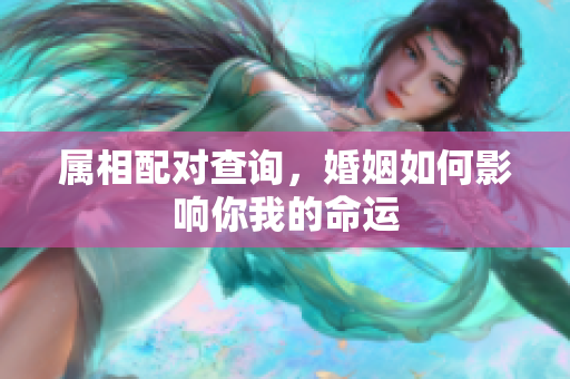 属相配对查询，婚姻如何影响你我的命运