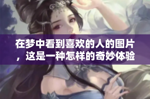 在梦中看到喜欢的人的图片，这是一种怎样的奇妙体验呢