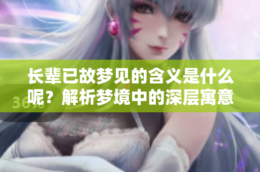 长辈已故梦见的含义是什么呢？解析梦境中的深层寓意