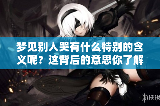 梦见别人哭有什么特别的含义呢？这背后的意思你了解吗？