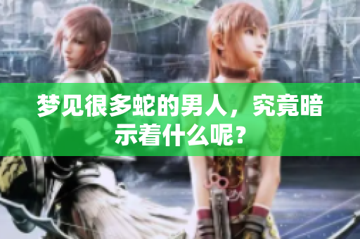 梦见很多蛇的男人，究竟暗示着什么呢？