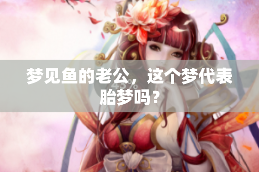 梦见鱼的老公，这个梦代表胎梦吗？
