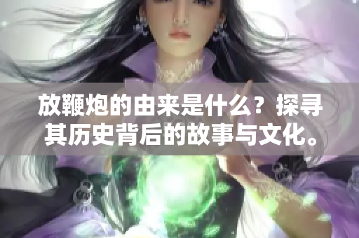 放鞭炮的由来是什么？探寻其历史背后的故事与文化。