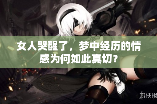 女人哭醒了，梦中经历的情感为何如此真切？