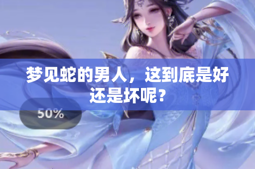 梦见蛇的男人，这到底是好还是坏呢？