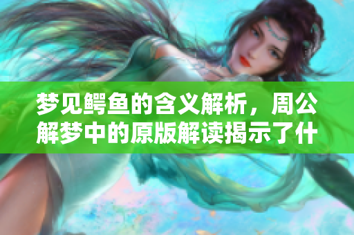 梦见鳄鱼的含义解析，周公解梦中的原版解读揭示了什么呢
