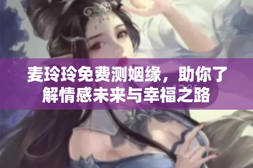 麦玲玲免费测姻缘，助你了解情感未来与幸福之路