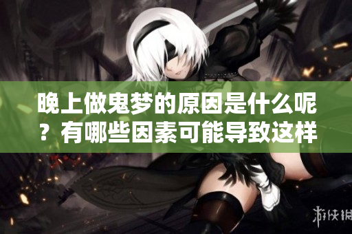 晚上做鬼梦的原因是什么呢？有哪些因素可能导致这样的梦境产生呢？