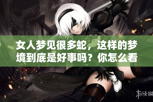 女人梦见很多蛇，这样的梦境到底是好事吗？你怎么看待这个问题呢？