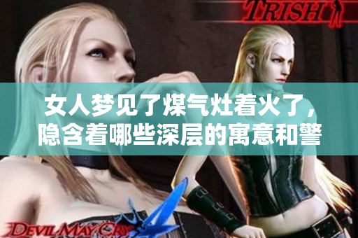 女人梦见了煤气灶着火了，隐含着哪些深层的寓意和警示呢
