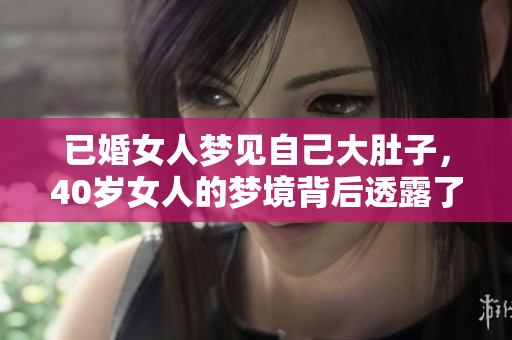 已婚女人梦见自己大肚子，40岁女人的梦境背后透露了什么讯息