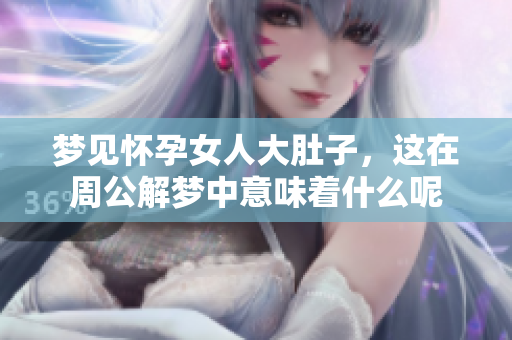 梦见怀孕女人大肚子，这在周公解梦中意味着什么呢
