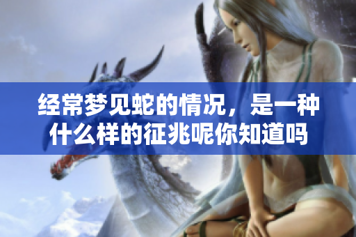 经常梦见蛇的情况，是一种什么样的征兆呢你知道吗