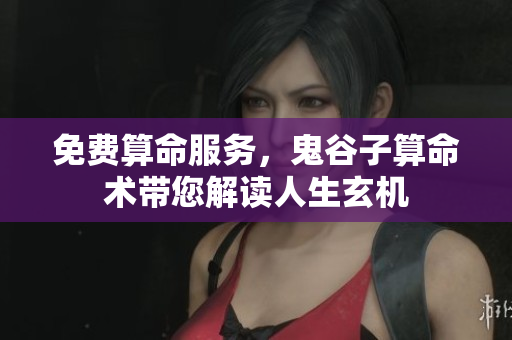 免费算命服务，鬼谷子算命术带您解读人生玄机