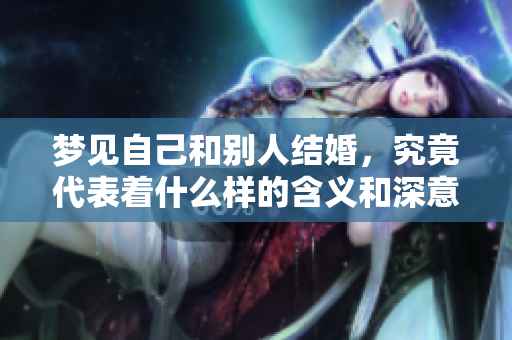 梦见自己和别人结婚，究竟代表着什么样的含义和深意呢