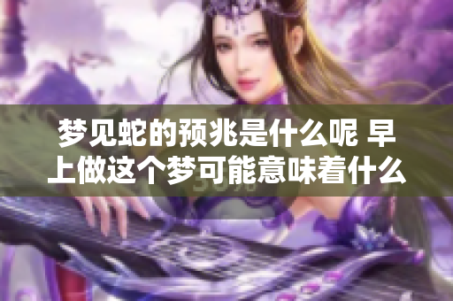 梦见蛇的预兆是什么呢 早上做这个梦可能意味着什么