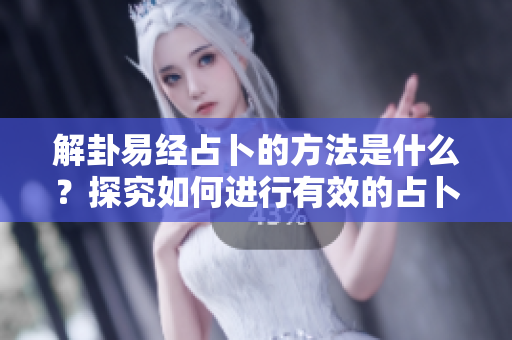 解卦易经占卜的方法是什么？探究如何进行有效的占卜解读。