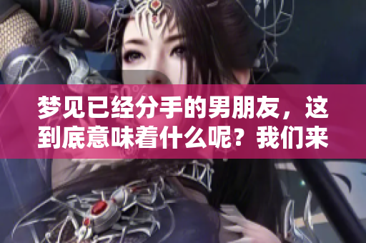 梦见已经分手的男朋友，这到底意味着什么呢？我们来一起探讨一下。