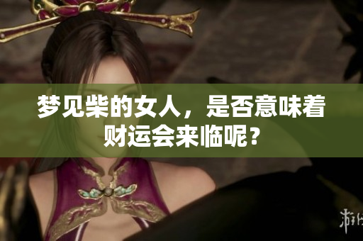 梦见柴的女人，是否意味着财运会来临呢？
