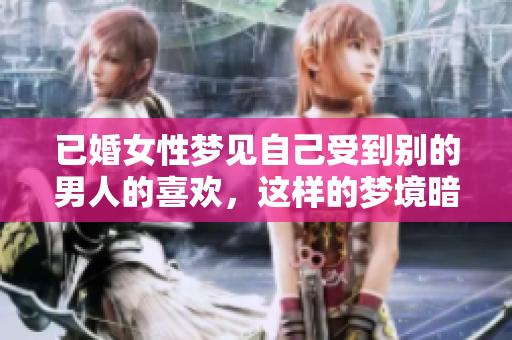 已婚女性梦见自己受到别的男人的喜欢，这样的梦境暗示了什么呢