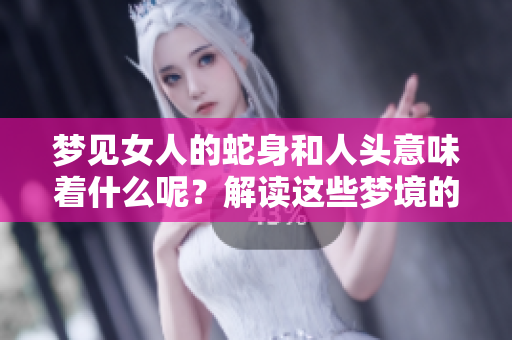 梦见女人的蛇身和人头意味着什么呢？解读这些梦境的深刻寓意。