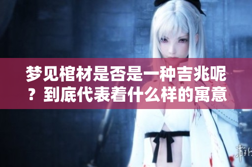 梦见棺材是否是一种吉兆呢？到底代表着什么样的寓意呢