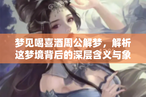 梦见喝喜酒周公解梦，解析这梦境背后的深层含义与象征
