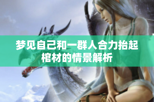 梦见自己和一群人合力抬起棺材的情景解析