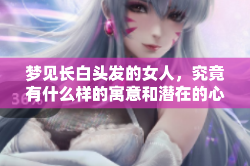 梦见长白头发的女人，究竟有什么样的寓意和潜在的心理暗示呢