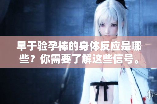 早于验孕棒的身体反应是哪些？你需要了解这些信号。