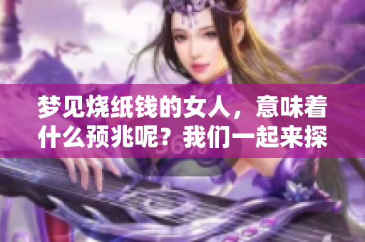 梦见烧纸钱的女人，意味着什么预兆呢？我们一起来探讨一下这个问题吧。