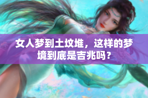 女人梦到土坟堆，这样的梦境到底是吉兆吗？