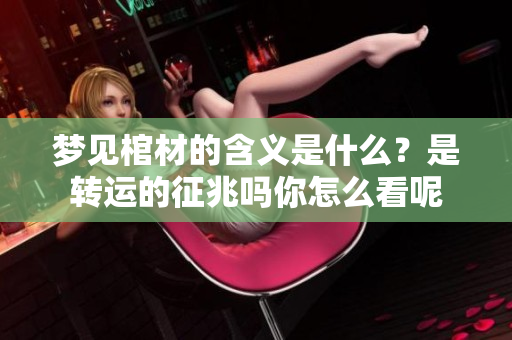 梦见棺材的含义是什么？是转运的征兆吗你怎么看呢