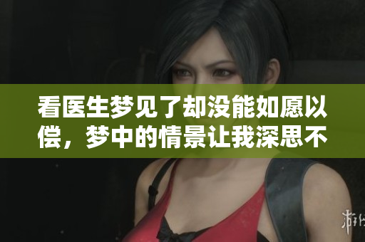 看医生梦见了却没能如愿以偿，梦中的情景让我深思不已