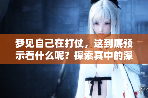 梦见自己在打仗，这到底预示着什么呢？探索其中的深意与象征。