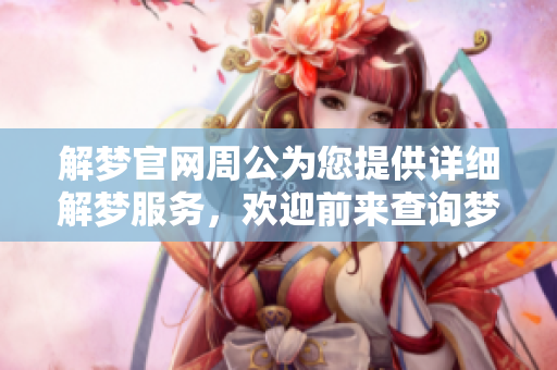解梦官网周公为您提供详细解梦服务，欢迎前来查询梦境的真实含义