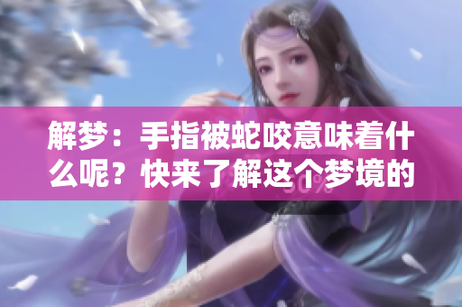 解梦：手指被蛇咬意味着什么呢？快来了解这个梦境的深层含义！
