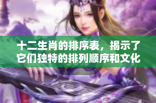 十二生肖的排序表，揭示了它们独特的排列顺序和文化意义。