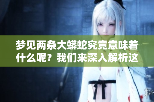 梦见两条大蟒蛇究竟意味着什么呢？我们来深入解析这个梦境的含义。