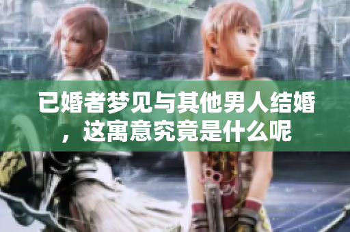 已婚者梦见与其他男人结婚，这寓意究竟是什么呢