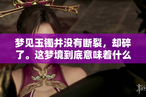 梦见玉镯并没有断裂，却碎了。这梦境到底意味着什么呢？