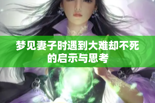 梦见妻子时遇到大难却不死的启示与思考